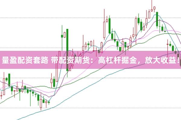 量盈配资套路 带配资期货：高杠杆掘金，放大收益！