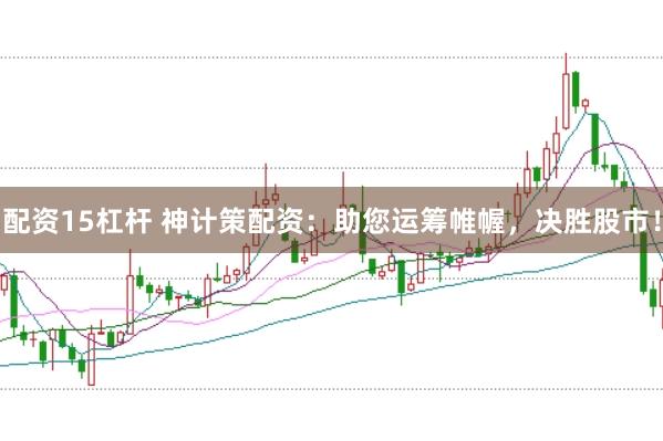 配资15杠杆 神计策配资：助您运筹帷幄，决胜股市！