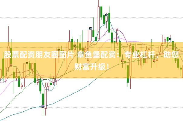 股票配资朋友圈图片 章鱼堡配资：专业杠杆，助您财富升级！