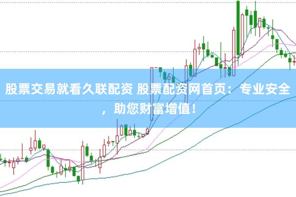 股票交易就看久联配资 股票配资网首页：专业安全，助您财富增值！