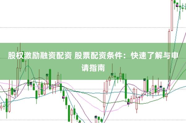 股权激励融资配资 股票配资条件：快速了解与申请指南
