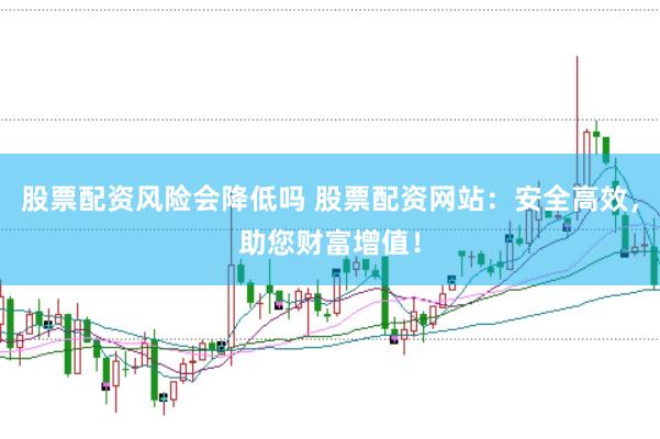 股票配资风险会降低吗 股票配资网站：安全高效，助您财富增值！