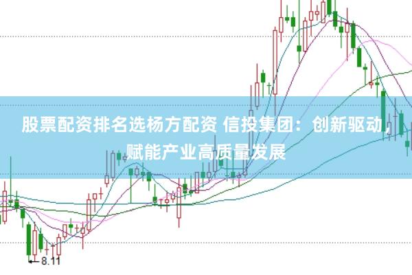 股票配资排名选杨方配资 信投集团：创新驱动，赋能产业高质量发展