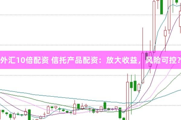 外汇10倍配资 信托产品配资：放大收益，风险可控？