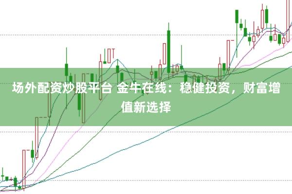 场外配资炒股平台 金牛在线：稳健投资，财富增值新选择