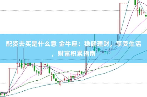 配资去买是什么意 金牛座：稳健理财，享受生活，财富积累指南