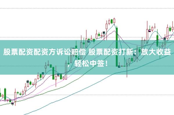股票配资配资方诉讼赔偿 股票配资打新：放大收益，轻松中签！