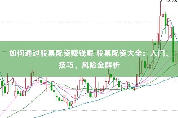 如何通过股票配资赚钱呢 股票配资大全：入门、技巧、风险全解析