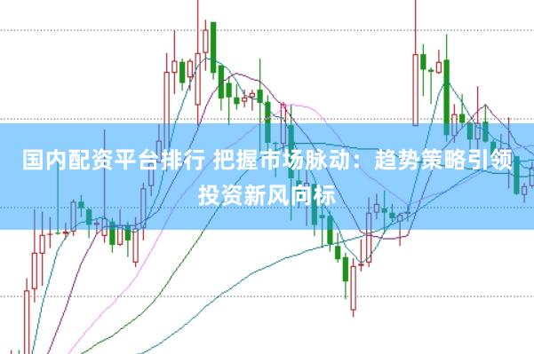国内配资平台排行 把握市场脉动：趋势策略引领投资新风向标