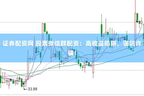 证券配资网 股票微信群配资：高收益陷阱，谨防诈骗！