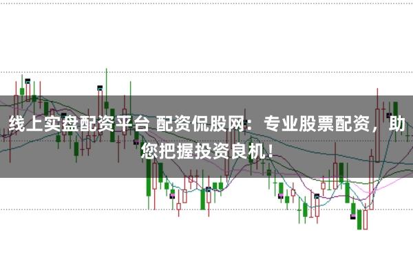 线上实盘配资平台 配资侃股网：专业股票配资，助您把握投资良机！