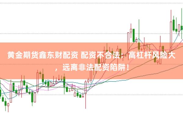 黄金期货鑫东财配资 配资不合法：高杠杆风险大，远离非法配资陷阱！