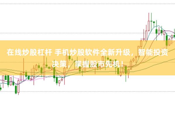 在线炒股杠杆 手机炒股软件全新升级，智能投资决策，掌握股市先机！
