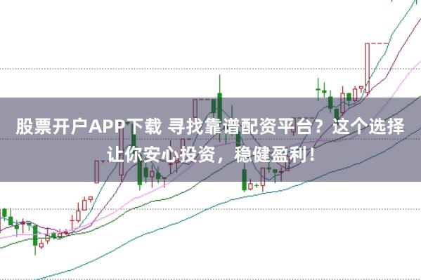 股票开户APP下载 寻找靠谱配资平台？这个选择让你安心投资，稳健盈利！