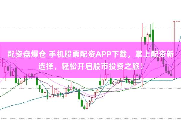 配资盘爆仓 手机股票配资APP下载，掌上配资新选择，轻松开启股市投资之旅！