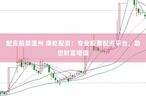 配资股票温州 康乾配资：专业股票配资平台，助您财富增值