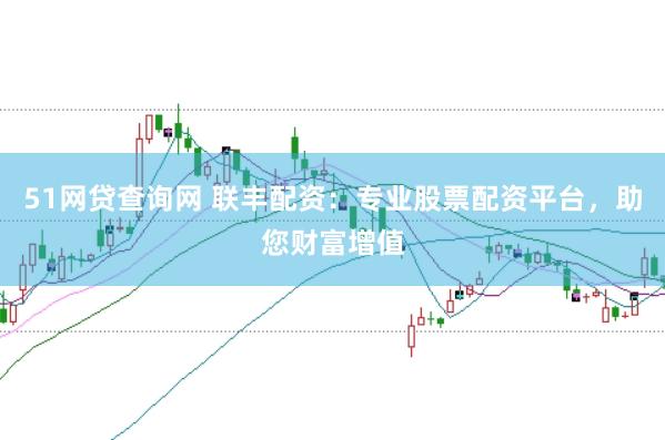 51网贷查询网 联丰配资：专业股票配资平台，助您财富增值
