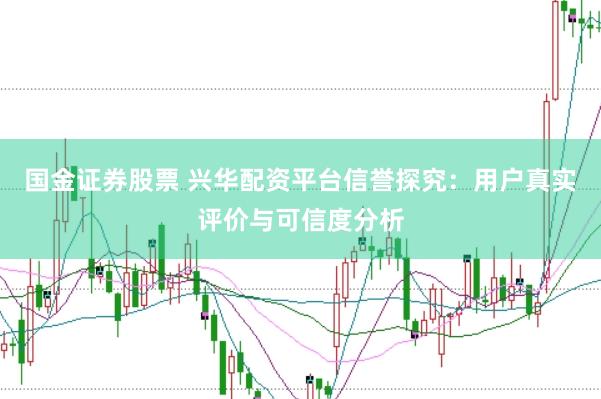 国金证券股票 兴华配资平台信誉探究：用户真实评价与可信度分析