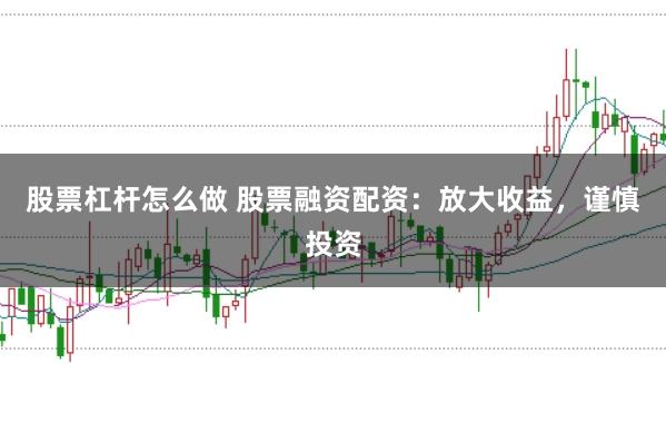 股票杠杆怎么做 股票融资配资：放大收益，谨慎投资