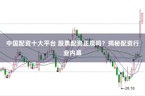 中国配资十大平台 股票配资正规吗？揭秘配资行业内幕