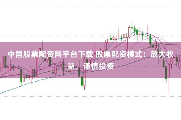 中国股票配资网平台下载 股票配资模式：放大收益，谨慎投资