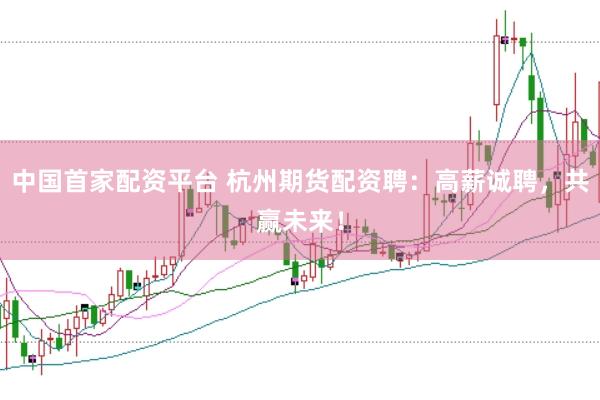 中国首家配资平台 杭州期货配资聘：高薪诚聘，共赢未来！