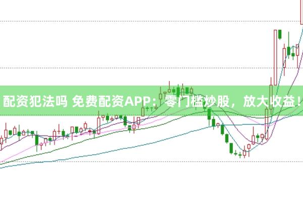 配资犯法吗 免费配资APP：零门槛炒股，放大收益！