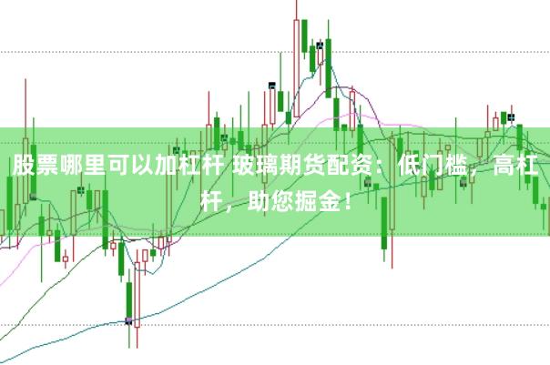 股票哪里可以加杠杆 玻璃期货配资：低门槛，高杠杆，助您掘金！