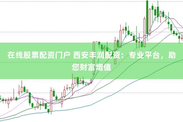 在线股票配资门户 西安丰润配资：专业平台，助您财富增值