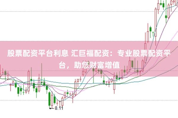 股票配资平台利息 汇巨福配资：专业股票配资平台，助您财富增值