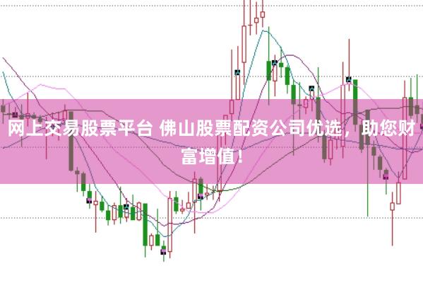网上交易股票平台 佛山股票配资公司优选，助您财富增值！