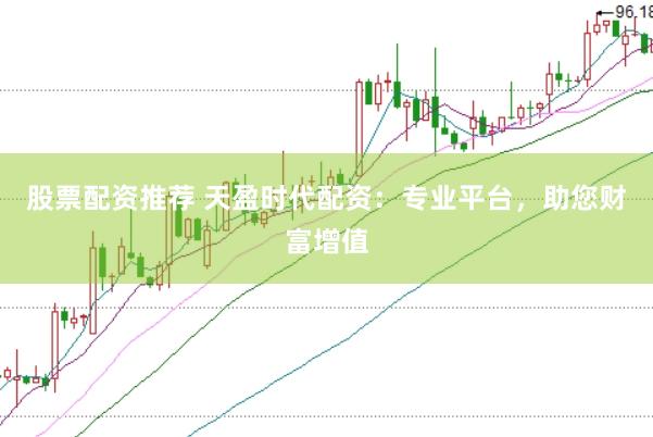 股票配资推荐 天盈时代配资：专业平台，助您财富增值