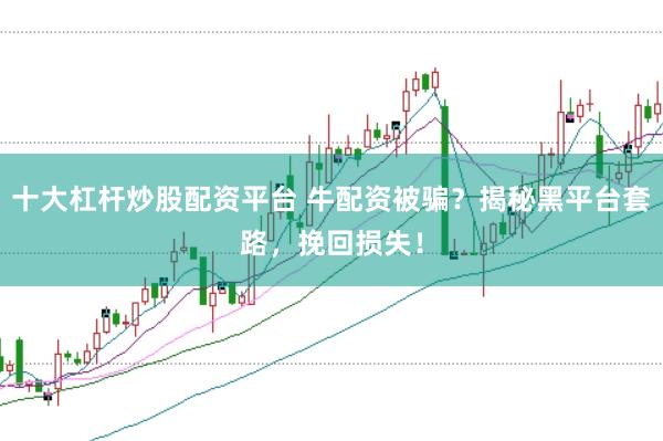 十大杠杆炒股配资平台 牛配资被骗？揭秘黑平台套路，挽回损失！