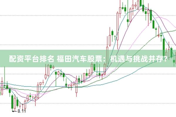 配资平台排名 福田汽车股票：机遇与挑战并存？