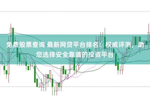 免费股票查询 最新网贷平台排名：权威评测，助您选择安全靠谱的投资平台