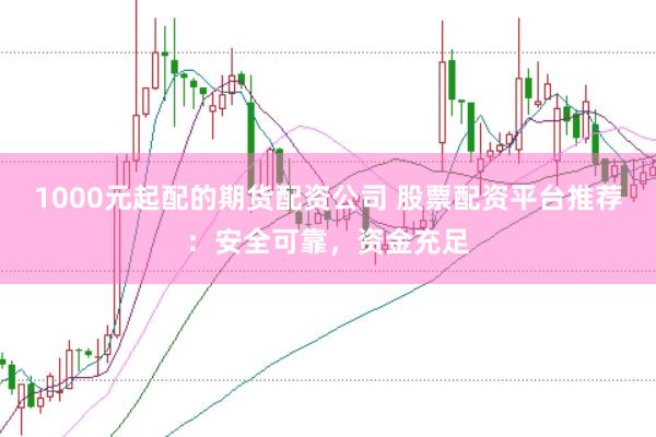 1000元起配的期货配资公司 股票配资平台推荐：安全可靠，资金充足