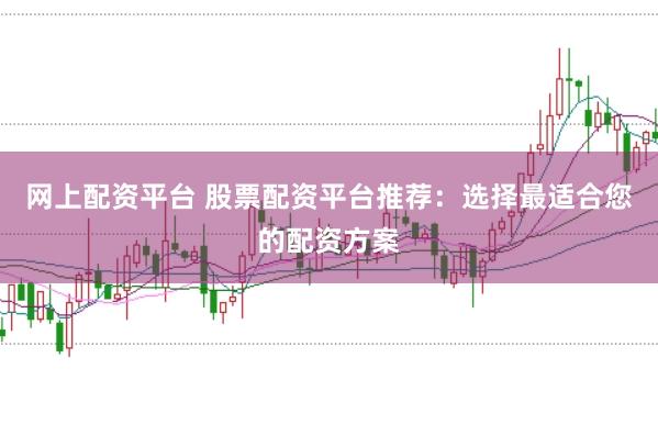 网上配资平台 股票配资平台推荐：选择最适合您的配资方案