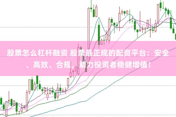股票怎么杠杆融资 股票最正规的配资平台：安全、高效、合规，助力投资者稳健增值！
