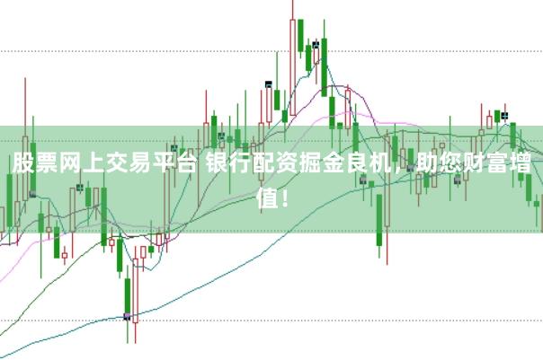 股票网上交易平台 银行配资掘金良机，助您财富增值！