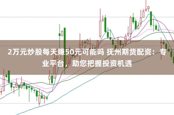 2万元炒股每天赚50元可能吗 抚州期货配资：专业平台，助您把握投资机遇