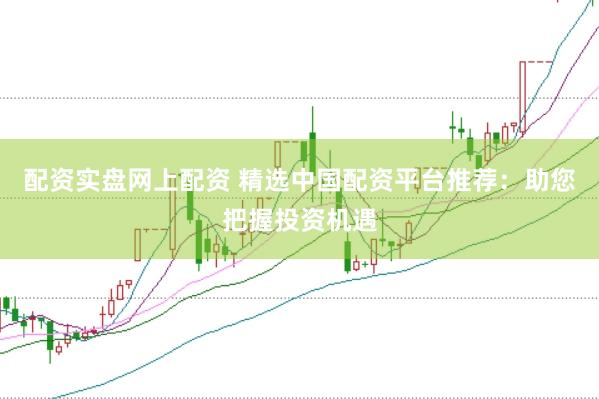 配资实盘网上配资 精选中国配资平台推荐：助您把握投资机遇