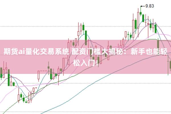 期货ai量化交易系统 配资门槛大揭秘：新手也能轻松入门！