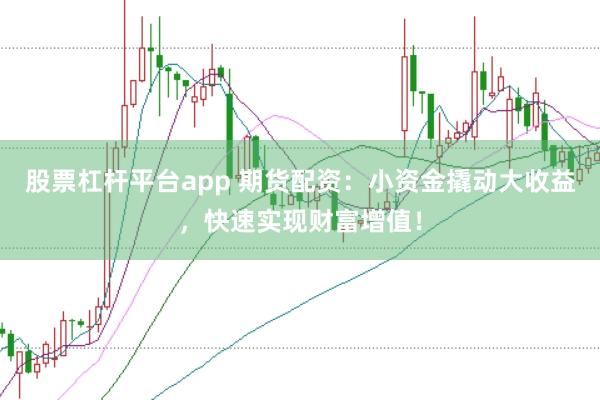 股票杠杆平台app 期货配资：小资金撬动大收益，快速实现财富增值！