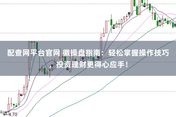 配查网平台官网 徽操盘指南：轻松掌握操作技巧，投资理财更得心应手！