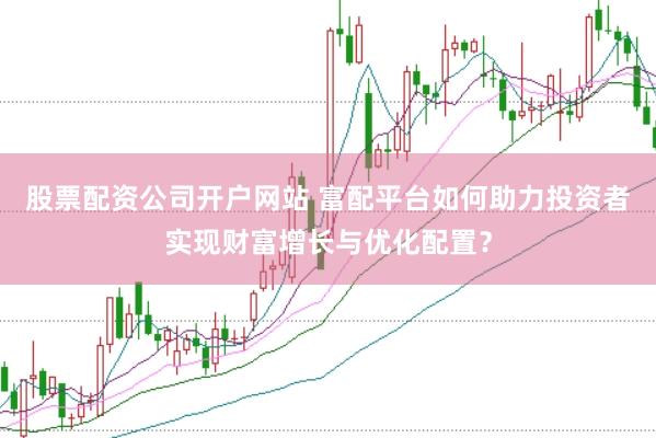 股票配资公司开户网站 富配平台如何助力投资者实现财富增长与优化配置？