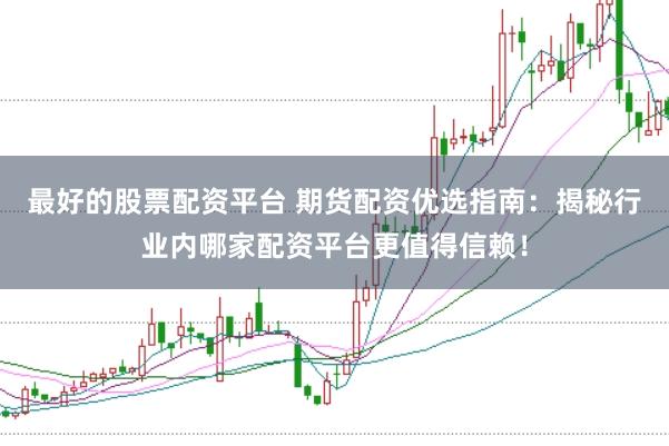 最好的股票配资平台 期货配资优选指南：揭秘行业内哪家配资平台更值得信赖！
