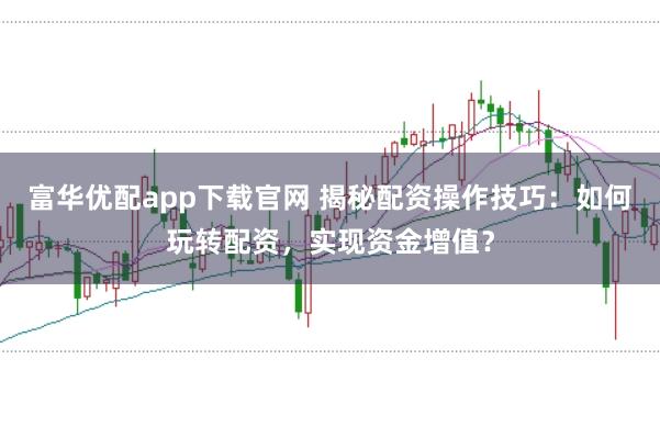 富华优配app下载官网 揭秘配资操作技巧：如何玩转配资，实现资金增值？