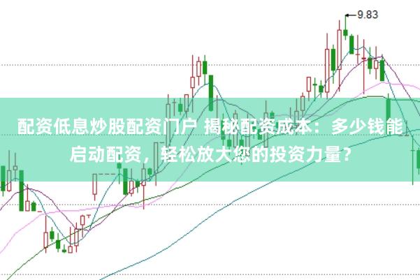 配资低息炒股配资门户 揭秘配资成本：多少钱能启动配资，轻松放大您的投资力量？