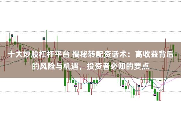 十大炒股杠杆平台 揭秘转配资话术：高收益背后的风险与机遇，投资者必知的要点