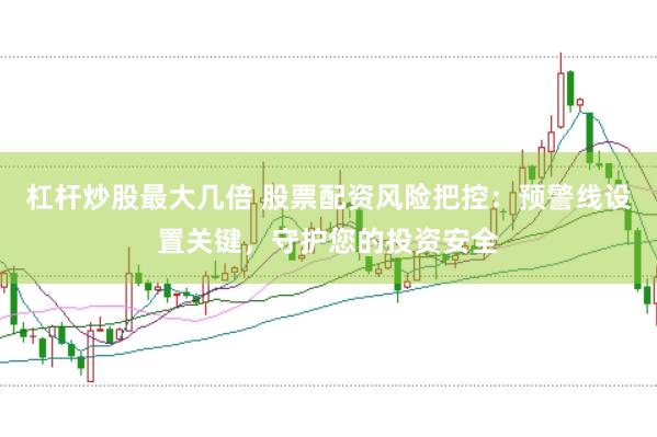 杠杆炒股最大几倍 股票配资风险把控：预警线设置关键，守护您的投资安全